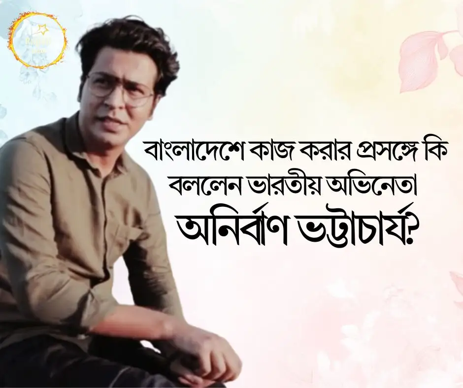 বাংলাদেশে কাজ করার প্রসঙ্গে কি বললেন ভারতীয় অভিনেতা অনির্বাণ ভট্টাচার্য?
