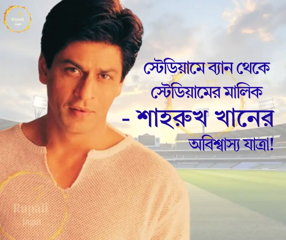 স্টেডিয়ামে ব্যান থেকে স্টেডিয়ামের মালিক –  শাহরুখ খানের অবিশ্বাস্য যাত্রা!